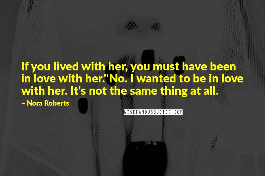 Nora Roberts Quotes: If you lived with her, you must have been in love with her.''No. I wanted to be in love with her. It's not the same thing at all.