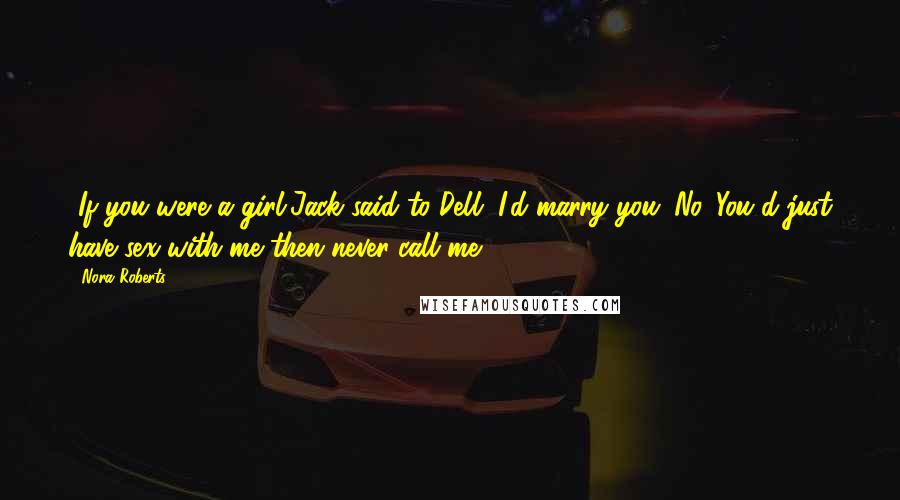 Nora Roberts Quotes: -If you were a girl,Jack said to Dell, I'd marry you.-No. You'd just have sex with me then never call me.