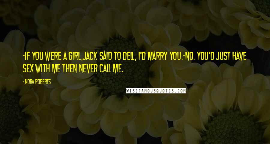 Nora Roberts Quotes: -If you were a girl,Jack said to Dell, I'd marry you.-No. You'd just have sex with me then never call me.
