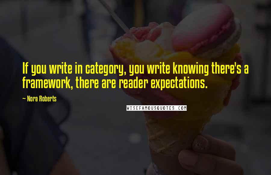 Nora Roberts Quotes: If you write in category, you write knowing there's a framework, there are reader expectations.