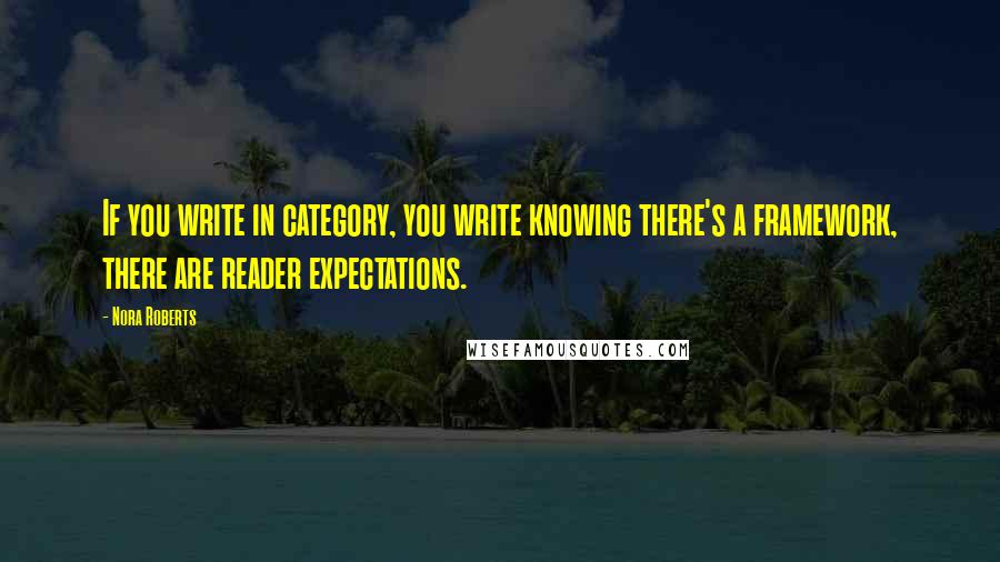 Nora Roberts Quotes: If you write in category, you write knowing there's a framework, there are reader expectations.