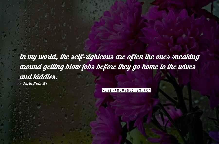 Nora Roberts Quotes: In my world, the self-righteous are often the ones sneaking around getting blow jobs before they go home to the wives and kiddies.