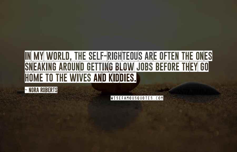 Nora Roberts Quotes: In my world, the self-righteous are often the ones sneaking around getting blow jobs before they go home to the wives and kiddies.