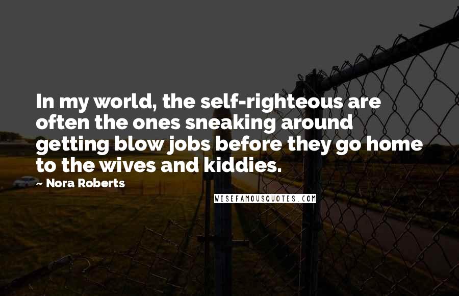 Nora Roberts Quotes: In my world, the self-righteous are often the ones sneaking around getting blow jobs before they go home to the wives and kiddies.