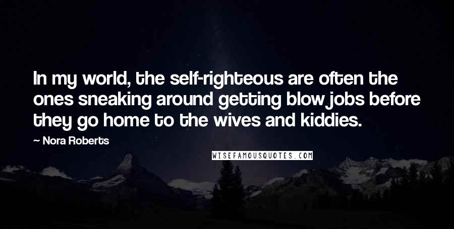 Nora Roberts Quotes: In my world, the self-righteous are often the ones sneaking around getting blow jobs before they go home to the wives and kiddies.