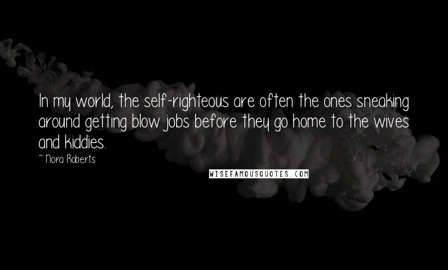 Nora Roberts Quotes: In my world, the self-righteous are often the ones sneaking around getting blow jobs before they go home to the wives and kiddies.