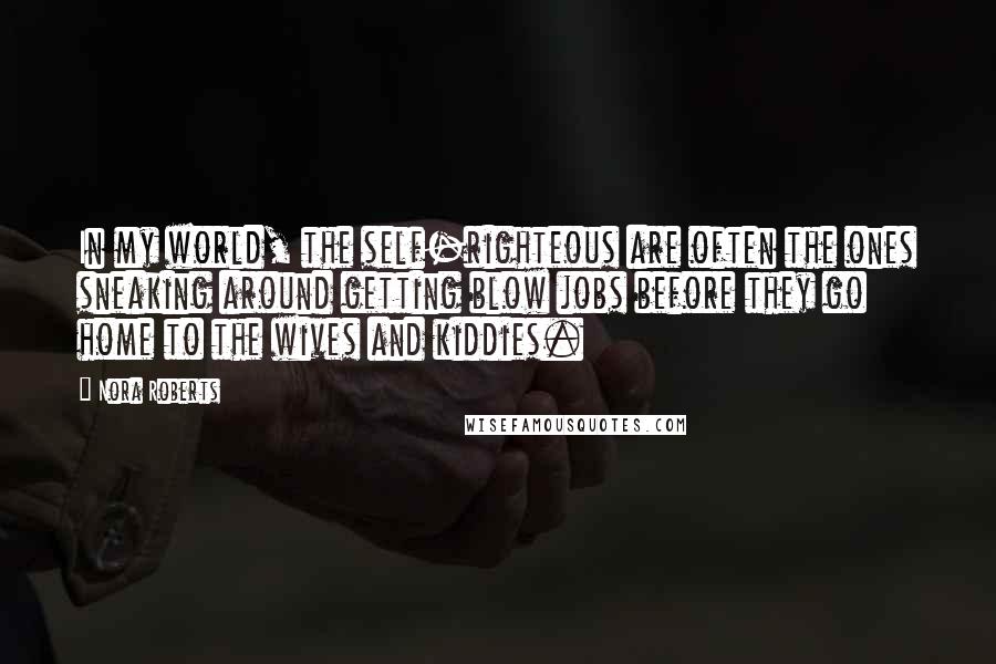 Nora Roberts Quotes: In my world, the self-righteous are often the ones sneaking around getting blow jobs before they go home to the wives and kiddies.