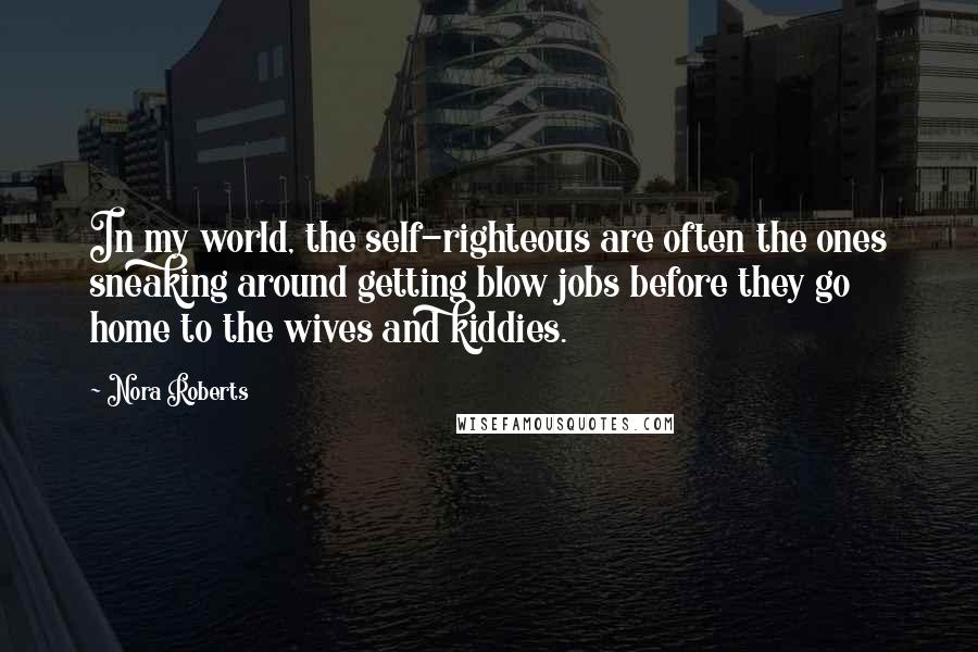 Nora Roberts Quotes: In my world, the self-righteous are often the ones sneaking around getting blow jobs before they go home to the wives and kiddies.