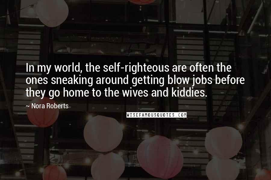 Nora Roberts Quotes: In my world, the self-righteous are often the ones sneaking around getting blow jobs before they go home to the wives and kiddies.