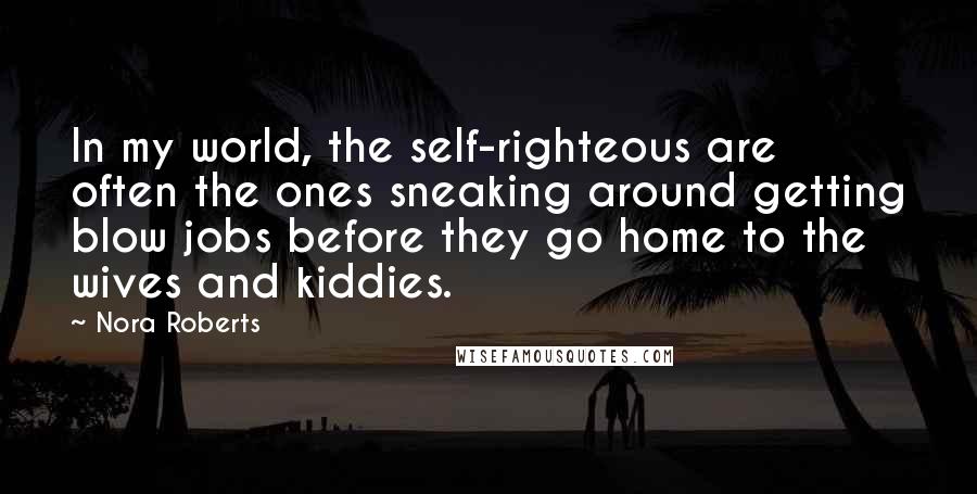 Nora Roberts Quotes: In my world, the self-righteous are often the ones sneaking around getting blow jobs before they go home to the wives and kiddies.