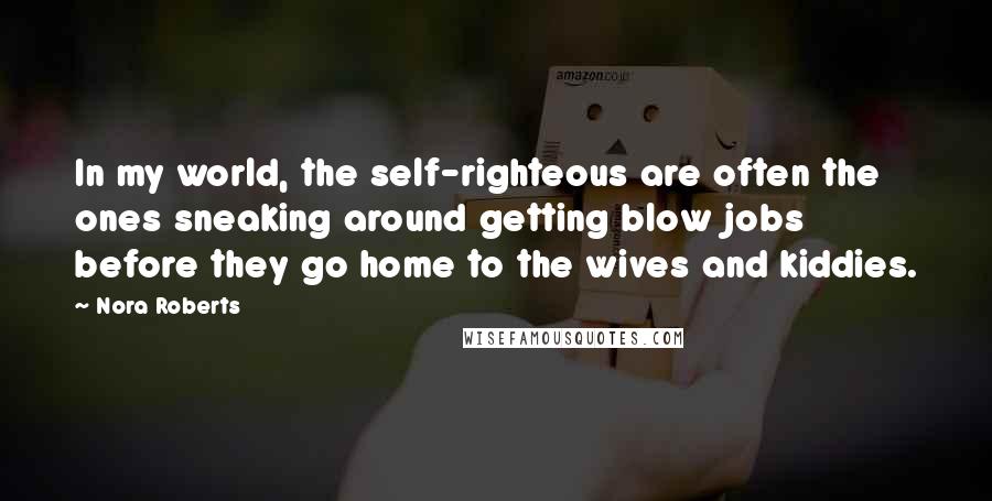 Nora Roberts Quotes: In my world, the self-righteous are often the ones sneaking around getting blow jobs before they go home to the wives and kiddies.