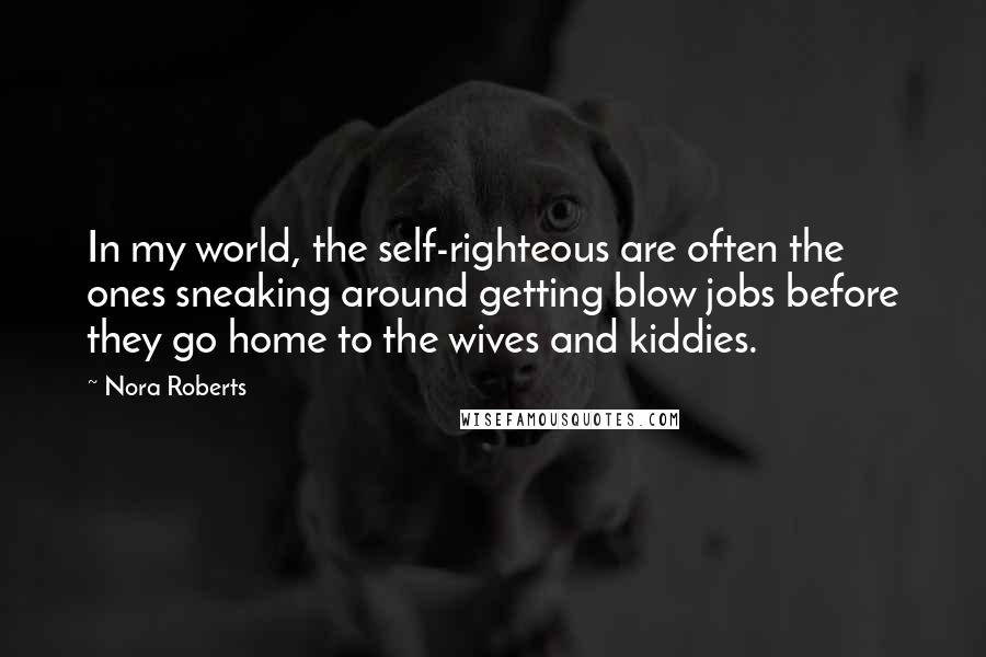 Nora Roberts Quotes: In my world, the self-righteous are often the ones sneaking around getting blow jobs before they go home to the wives and kiddies.