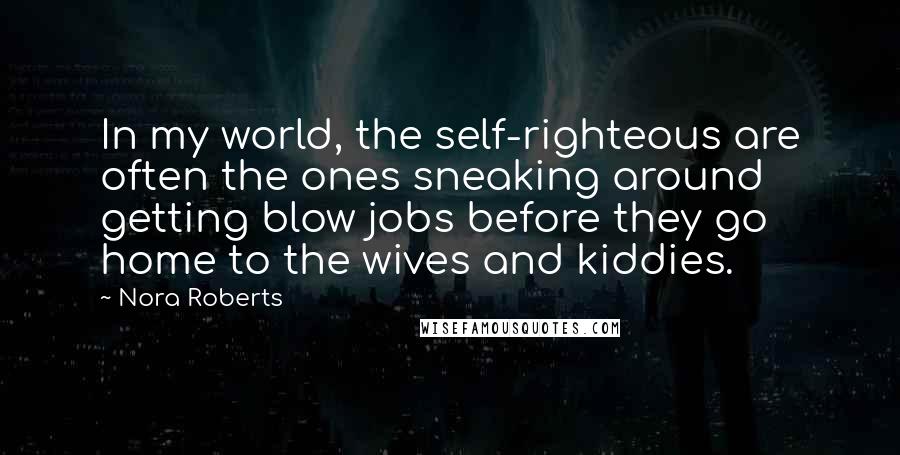 Nora Roberts Quotes: In my world, the self-righteous are often the ones sneaking around getting blow jobs before they go home to the wives and kiddies.