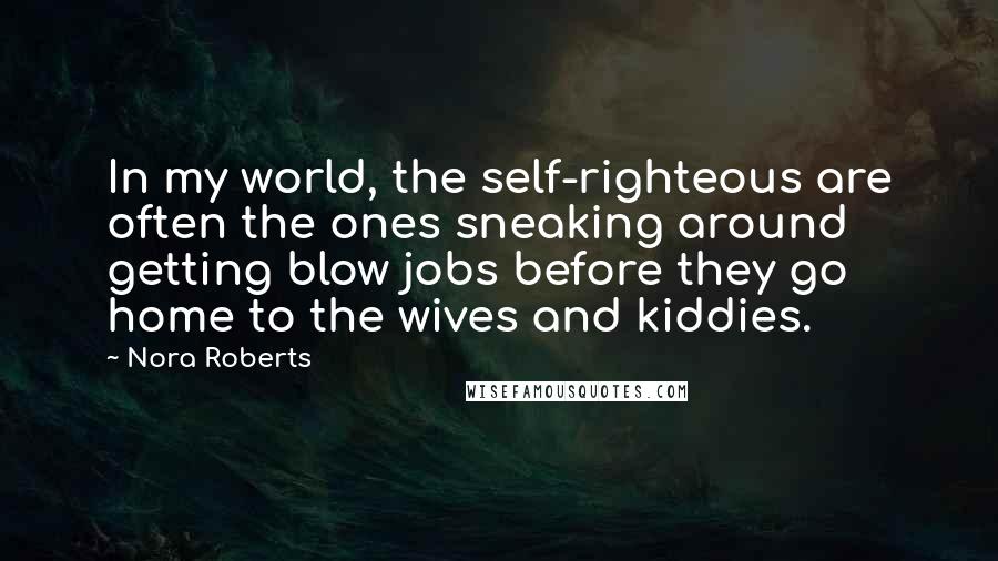 Nora Roberts Quotes: In my world, the self-righteous are often the ones sneaking around getting blow jobs before they go home to the wives and kiddies.