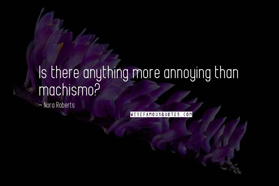Nora Roberts Quotes: Is there anything more annoying than machismo?