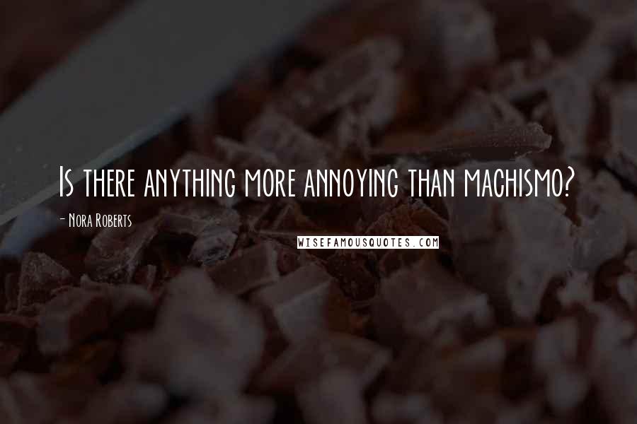 Nora Roberts Quotes: Is there anything more annoying than machismo?