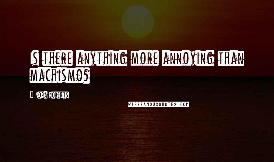 Nora Roberts Quotes: Is there anything more annoying than machismo?