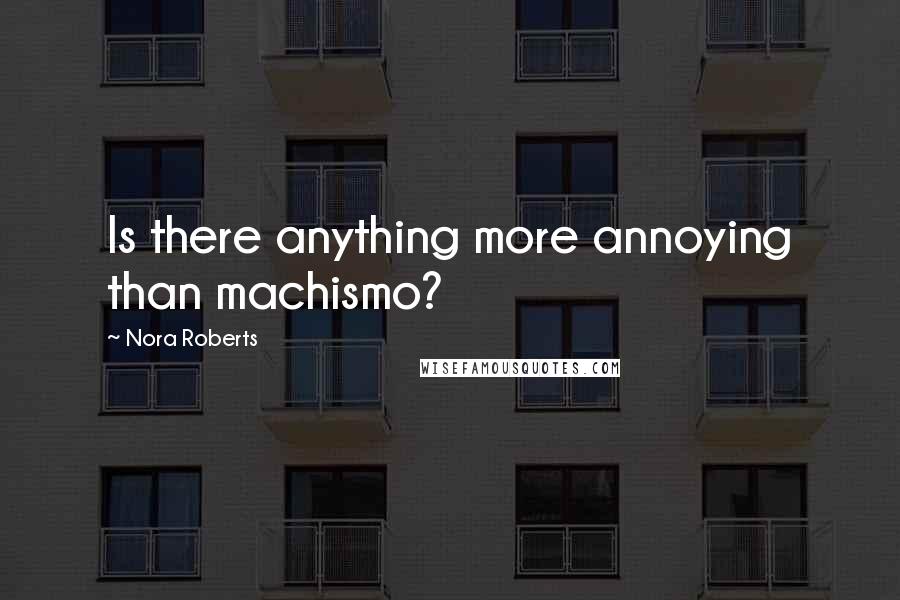 Nora Roberts Quotes: Is there anything more annoying than machismo?