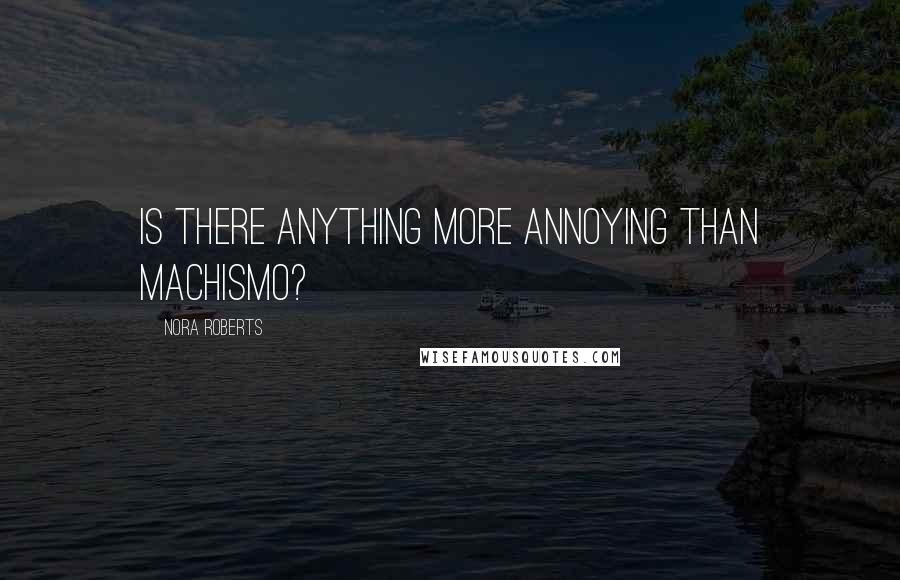 Nora Roberts Quotes: Is there anything more annoying than machismo?