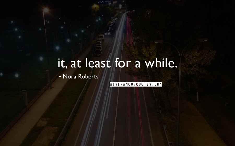 Nora Roberts Quotes: it, at least for a while.