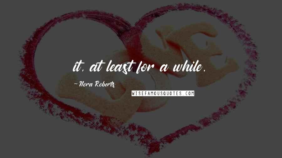 Nora Roberts Quotes: it, at least for a while.