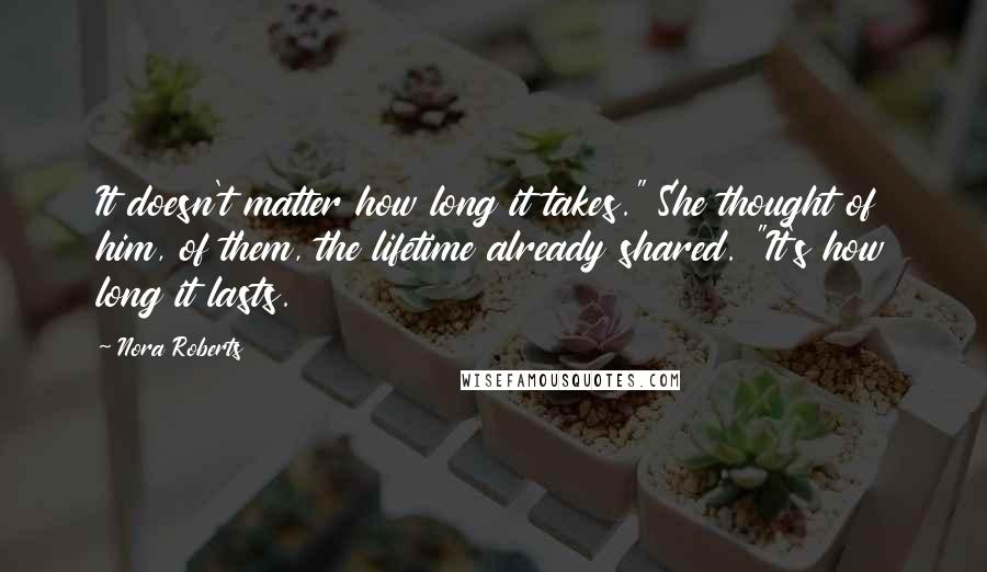 Nora Roberts Quotes: It doesn't matter how long it takes." She thought of him, of them, the lifetime already shared. "It's how long it lasts.