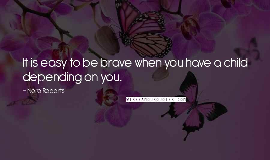 Nora Roberts Quotes: It is easy to be brave when you have a child depending on you.