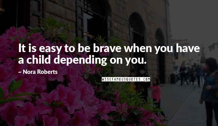 Nora Roberts Quotes: It is easy to be brave when you have a child depending on you.