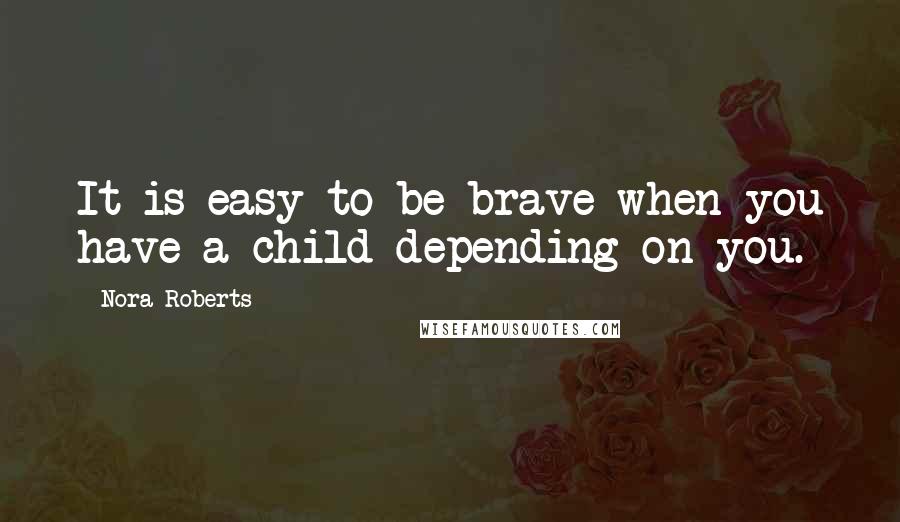 Nora Roberts Quotes: It is easy to be brave when you have a child depending on you.