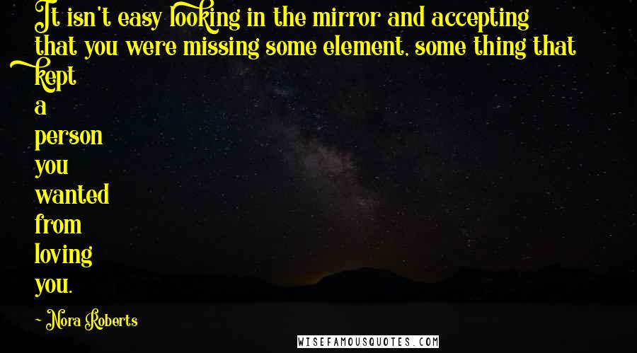 Nora Roberts Quotes: It isn't easy looking in the mirror and accepting that you were missing some element, some thing that kept a person you wanted from loving you.