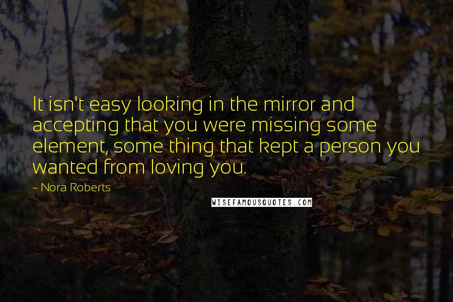 Nora Roberts Quotes: It isn't easy looking in the mirror and accepting that you were missing some element, some thing that kept a person you wanted from loving you.