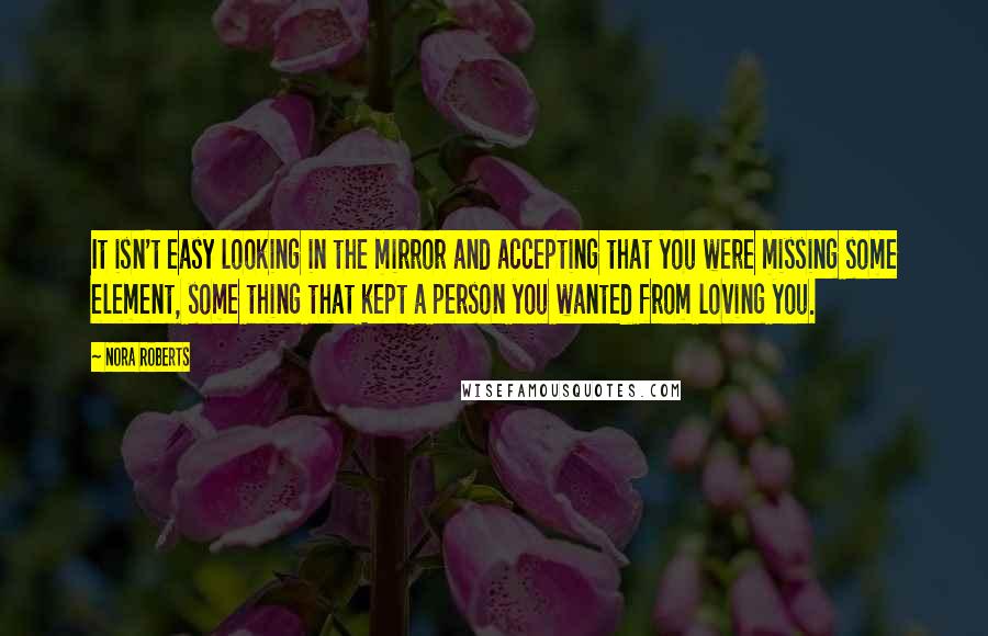 Nora Roberts Quotes: It isn't easy looking in the mirror and accepting that you were missing some element, some thing that kept a person you wanted from loving you.