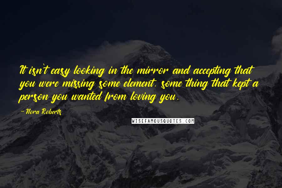 Nora Roberts Quotes: It isn't easy looking in the mirror and accepting that you were missing some element, some thing that kept a person you wanted from loving you.