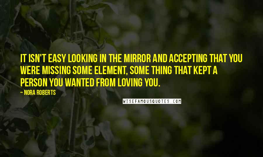 Nora Roberts Quotes: It isn't easy looking in the mirror and accepting that you were missing some element, some thing that kept a person you wanted from loving you.