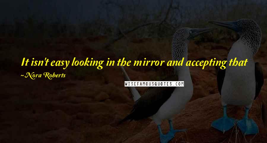 Nora Roberts Quotes: It isn't easy looking in the mirror and accepting that you were missing some element, some thing that kept a person you wanted from loving you.