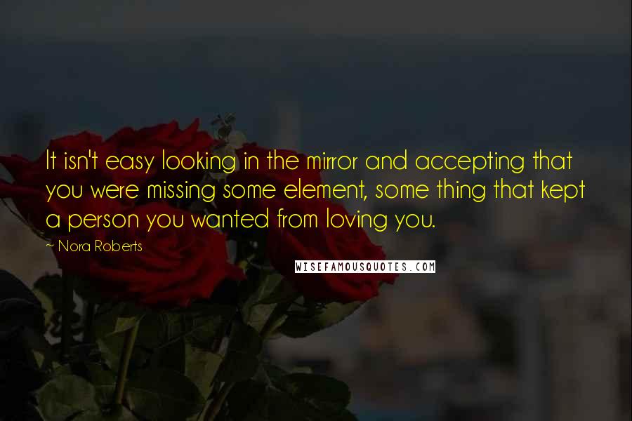 Nora Roberts Quotes: It isn't easy looking in the mirror and accepting that you were missing some element, some thing that kept a person you wanted from loving you.