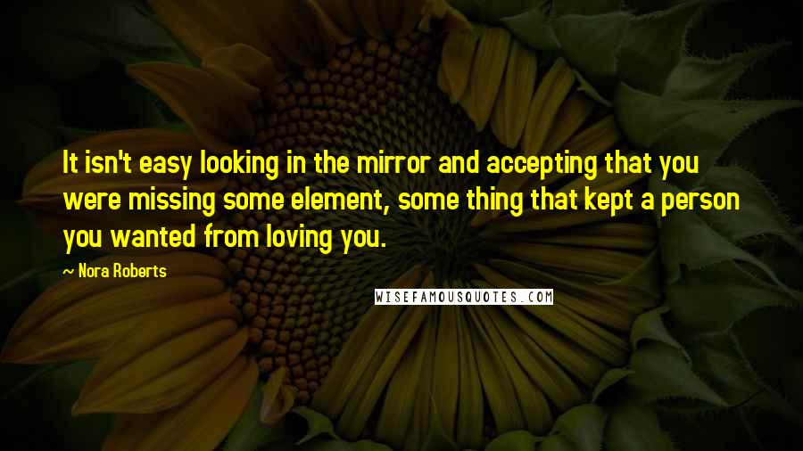 Nora Roberts Quotes: It isn't easy looking in the mirror and accepting that you were missing some element, some thing that kept a person you wanted from loving you.