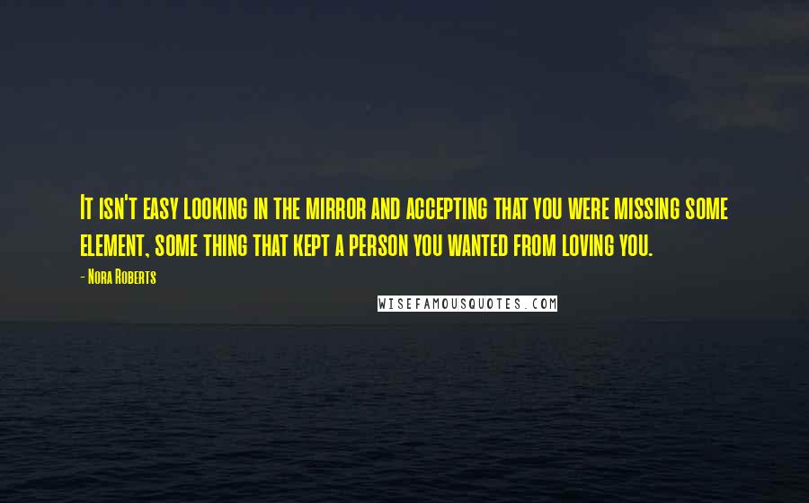 Nora Roberts Quotes: It isn't easy looking in the mirror and accepting that you were missing some element, some thing that kept a person you wanted from loving you.