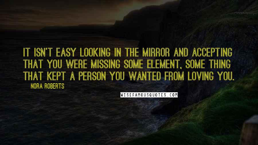 Nora Roberts Quotes: It isn't easy looking in the mirror and accepting that you were missing some element, some thing that kept a person you wanted from loving you.