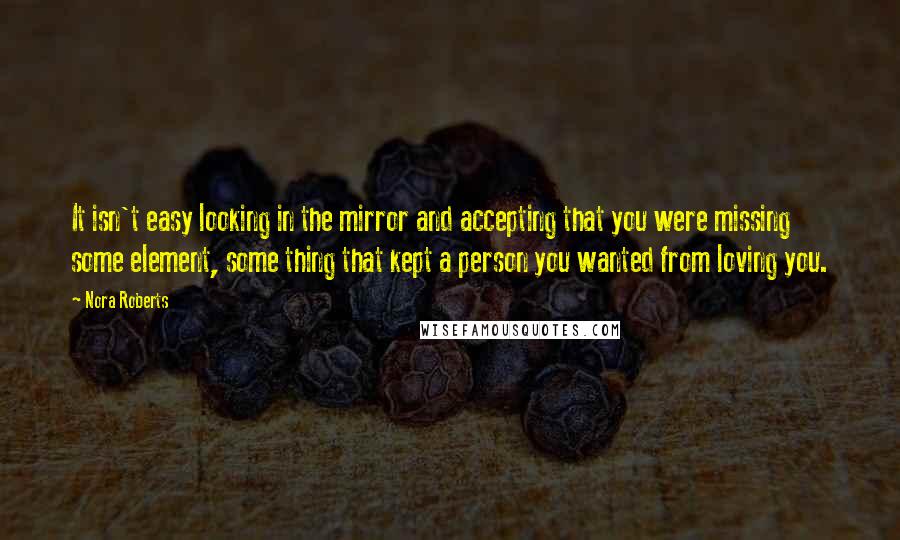 Nora Roberts Quotes: It isn't easy looking in the mirror and accepting that you were missing some element, some thing that kept a person you wanted from loving you.
