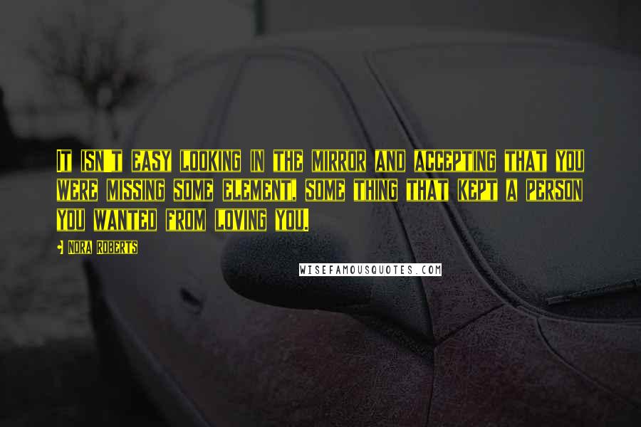 Nora Roberts Quotes: It isn't easy looking in the mirror and accepting that you were missing some element, some thing that kept a person you wanted from loving you.