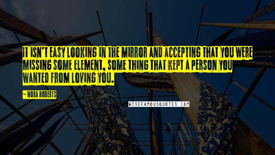 Nora Roberts Quotes: It isn't easy looking in the mirror and accepting that you were missing some element, some thing that kept a person you wanted from loving you.