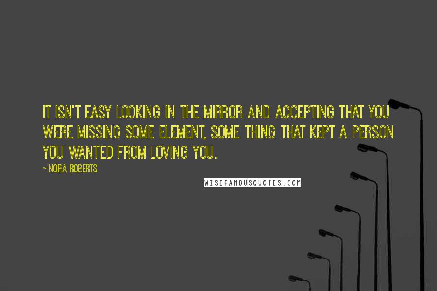 Nora Roberts Quotes: It isn't easy looking in the mirror and accepting that you were missing some element, some thing that kept a person you wanted from loving you.