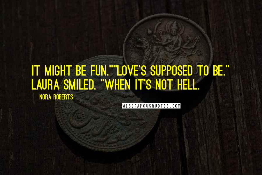 Nora Roberts Quotes: It might be fun.""Love's supposed to be." Laura smiled. "When it's not hell.