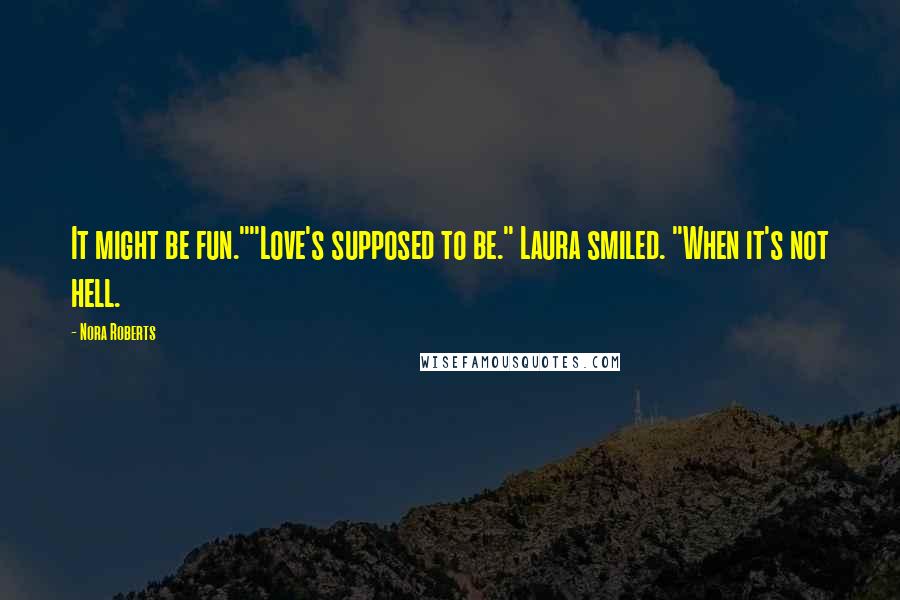 Nora Roberts Quotes: It might be fun.""Love's supposed to be." Laura smiled. "When it's not hell.