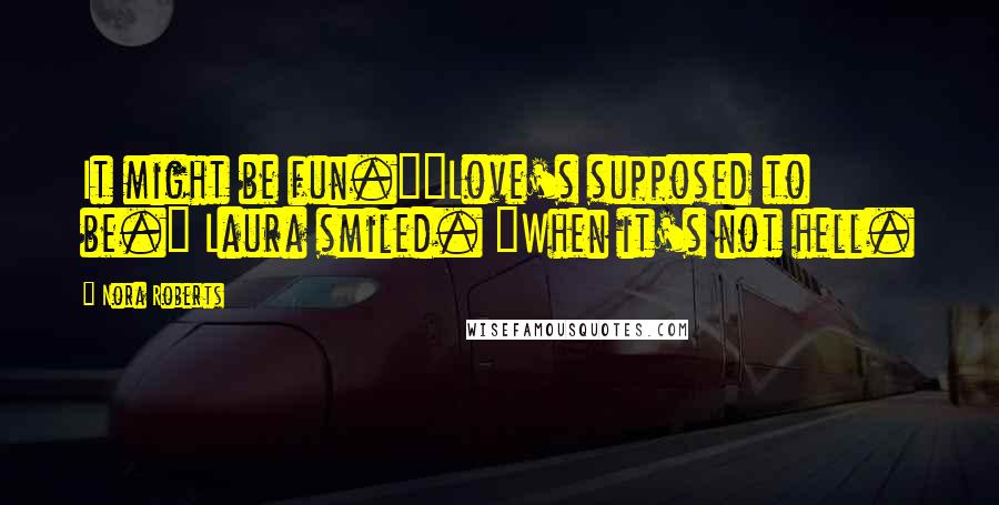 Nora Roberts Quotes: It might be fun.""Love's supposed to be." Laura smiled. "When it's not hell.