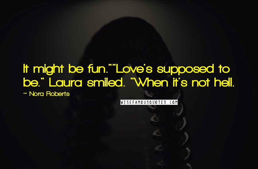 Nora Roberts Quotes: It might be fun.""Love's supposed to be." Laura smiled. "When it's not hell.