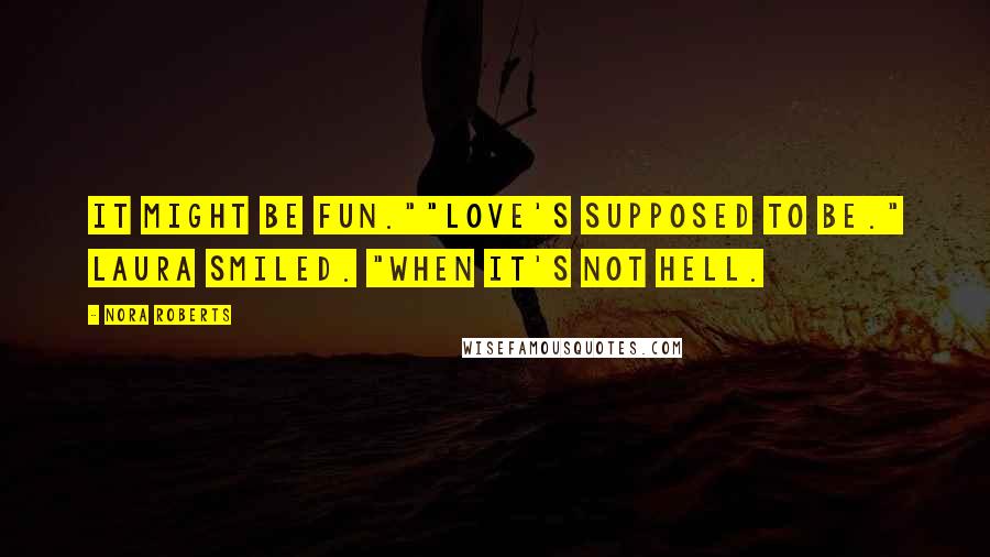 Nora Roberts Quotes: It might be fun.""Love's supposed to be." Laura smiled. "When it's not hell.