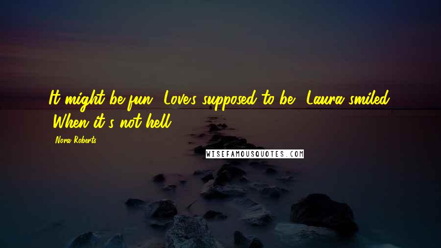 Nora Roberts Quotes: It might be fun.""Love's supposed to be." Laura smiled. "When it's not hell.