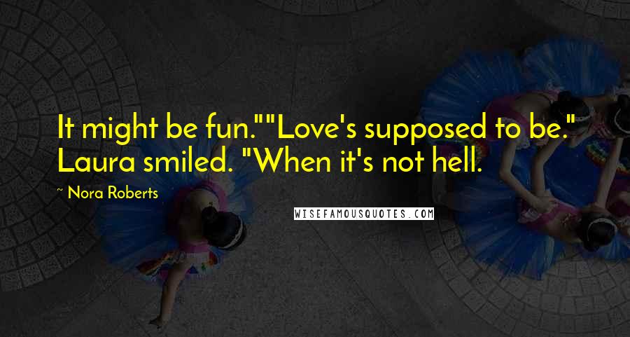 Nora Roberts Quotes: It might be fun.""Love's supposed to be." Laura smiled. "When it's not hell.